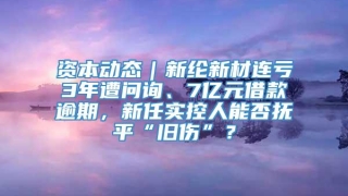 资本动态｜新纶新材连亏3年遭问询、7亿元借款逾期，新任实控人能否抚平“旧伤”？