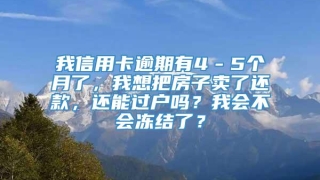 我信用卡逾期有4－5个月了，我想把房子卖了还款，还能过户吗？我会不会冻结了？
