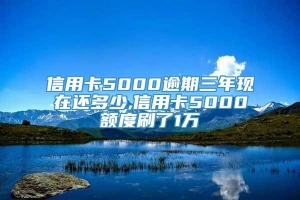 信用卡5000逾期三年现在还多少,信用卡5000额度刷了1万