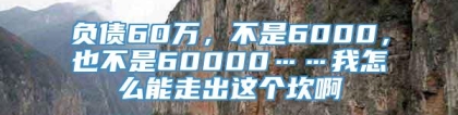 负债60万，不是6000，也不是60000……我怎么能走出这个坎啊