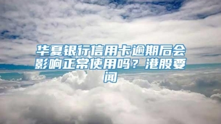 华夏银行信用卡逾期后会影响正常使用吗？港股要闻