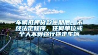 车辆抵押贷款逾期后，未经法定程序，任何单位或个人不得强行拖走车辆
