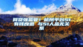 网贷强监管!杭州平台51有钱良退 与51人品无关系