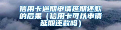 信用卡逾期申请延期还款的后果（信用卡可以申请延期还款吗）