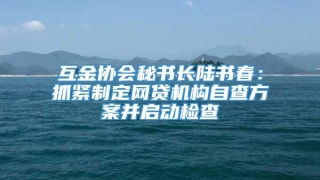 互金协会秘书长陆书春:抓紧制定网贷机构自查方案并启动检查