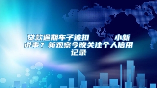贷款逾期车子被扣     小新说事?新观察今晚关注个人信用记录