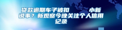 贷款逾期车子被扣     小新说事？新观察今晚关注个人信用记录