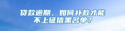 贷款逾期，如何补救才能不上征信黑名单？