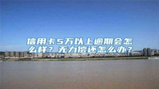 信用卡5万以上逾期会怎么样?无力偿还怎么办?