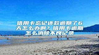 信用卡忘记还款逾期了6天怎么办啊?信用卡逾期怎么消除不良记录