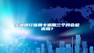 交通银行信用卡逾期三个月会起诉吗?