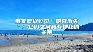 多家网贷公司＂离奇消失＂：它们之间竟有神秘的关系