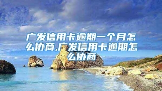 广发信用卡逾期一个月怎么协商,广发信用卡逾期怎么协商