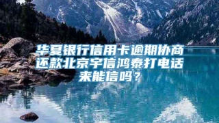 华夏银行信用卡逾期协商还款北京宇信鸿泰打电话来能信吗？