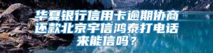 华夏银行信用卡逾期协商还款北京宇信鸿泰打电话来能信吗？