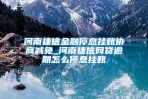 河南捷信金融停息挂账协商减免_河南捷信网贷逾期怎么停息挂账