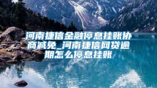 河南捷信金融停息挂账协商减免_河南捷信网贷逾期怎么停息挂账