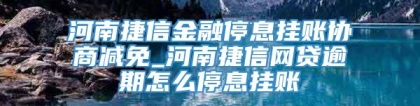 河南捷信金融停息挂账协商减免_河南捷信网贷逾期怎么停息挂账