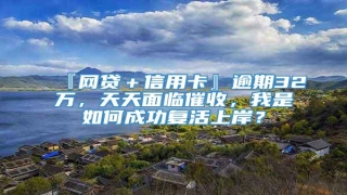 『网贷+信用卡』逾期32万,天天面临催收,我是如何成功复活上岸?