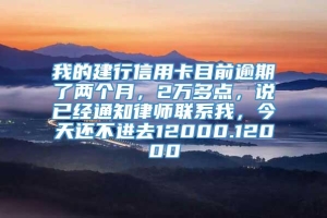 我的建行信用卡目前逾期了两个月，2万多点，说已经通知律师联系我，今天还不进去12000.12000