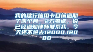 我的建行信用卡目前逾期了两个月，2万多点，说已经通知律师联系我，今天还不进去12000.12000
