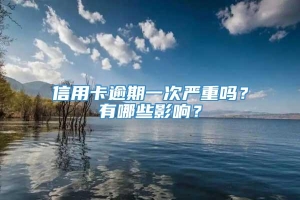 信用卡逾期一次严重吗？有哪些影响？