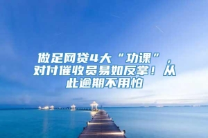 做足网贷4大“功课”，对付催收员易如反掌！从此逾期不用怕