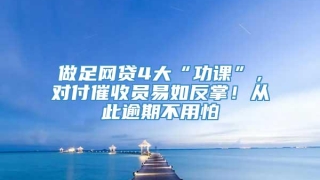 做足网贷4大“功课”,对付催收员易如反掌!从此逾期不用怕