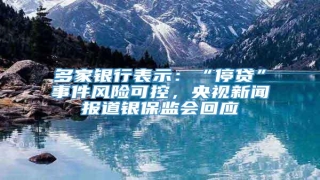 多家银行表示:“停贷”事件风险可控,央视新闻报道银保监会回应