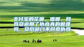 支付宝的花呗，借呗，网商贷逾期了协商真的很难吗，贷后部门不同意协商