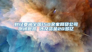 财经要闻全国150余家网贷公司倒闭跑路 涉及资金20多亿