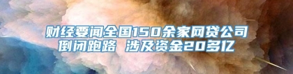 财经要闻全国150余家网贷公司倒闭跑路 涉及资金20多亿