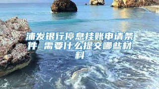 浦发银行停息挂账申请条件 需要什么提交哪些材料