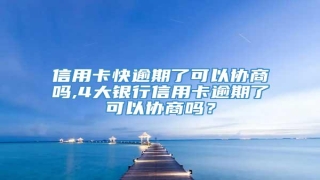 信用卡快逾期了可以协商吗,4大银行信用卡逾期了可以协商吗?