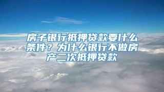 房子银行抵押贷款要什么条件?为什么银行不做房产二次抵押贷款