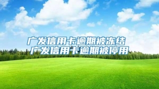 广发信用卡逾期被冻结 广发信用卡逾期被停用