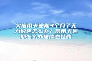 欠信用卡逾期3个月了无力偿还怎么办？信用卡逾期怎么办理停息挂账