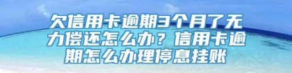 欠信用卡逾期3个月了无力偿还怎么办？信用卡逾期怎么办理停息挂账