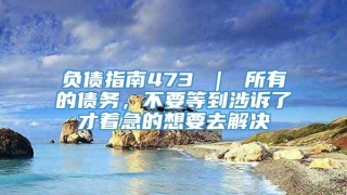 负债指南473 | 所有的债务,不要等到涉诉了才着急的想要去解决