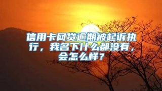 信用卡网贷逾期被起诉执行,我名下什么都没有,会怎么样?