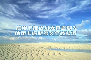 信用卡推迟几天算逾期？信用卡逾期多久会被起诉