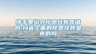 快手里给办停息挂账靠谱吗,抖音上面的停息挂账是真的吗
