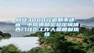 网贷3000元逾期不还 省一中院借助定安定城镇西门社区工作人员顺利执结