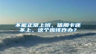 不能正常上班,信用卡还不上,这个应该咋办?