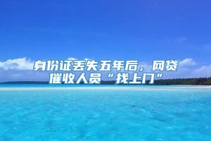 身份证丢失五年后，网贷催收人员“找上门”