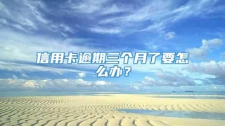 信用卡逾期三个月了要怎么办？