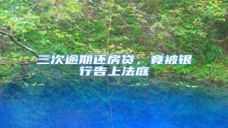 三次逾期还房贷，竟被银行告上法庭
