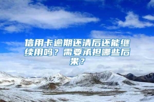 信用卡逾期还清后还能继续用吗？需要承担哪些后果？