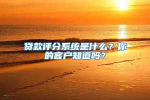 贷款评分系统是什么？你的客户知道吗？