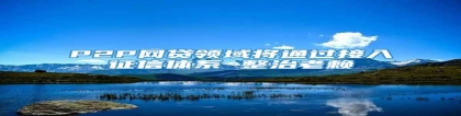 P2P网贷领域将通过接入征信体系 整治老赖